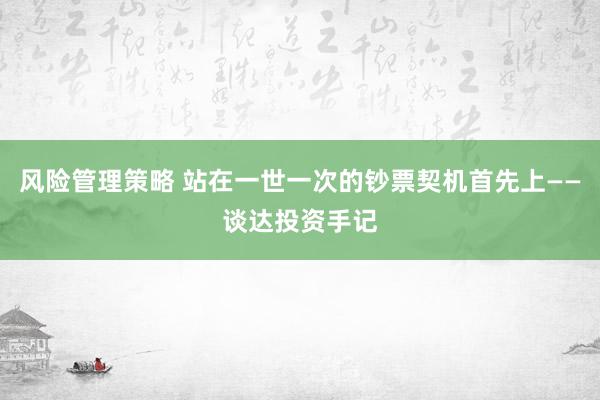 风险管理策略 站在一世一次的钞票契机首先上——谈达投资手记