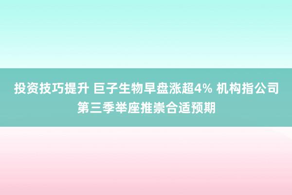 投资技巧提升 巨子生物早盘涨超4% 机构指公司第三季举座推崇合适预期