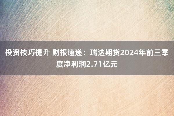 投资技巧提升 财报速递：瑞达期货2024年前三季度净利润2.71亿元