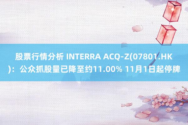 股票行情分析 INTERRA ACQ-Z(07801.HK)：公众抓股量已降至约11.00% 11月1日起停牌