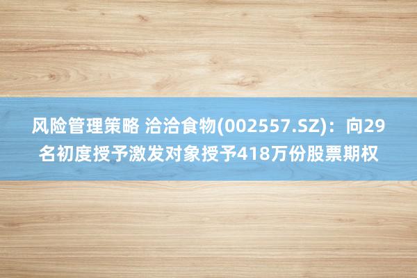 风险管理策略 洽洽食物(002557.SZ)：向29名初度授予激发对象授予418万份股票期权