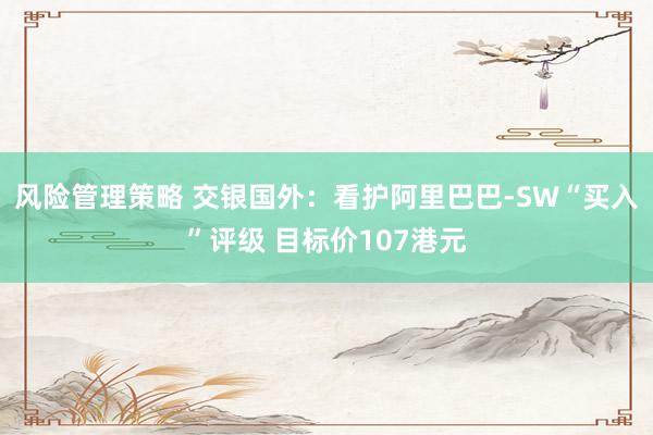 风险管理策略 交银国外：看护阿里巴巴-SW“买入”评级 目标价107港元