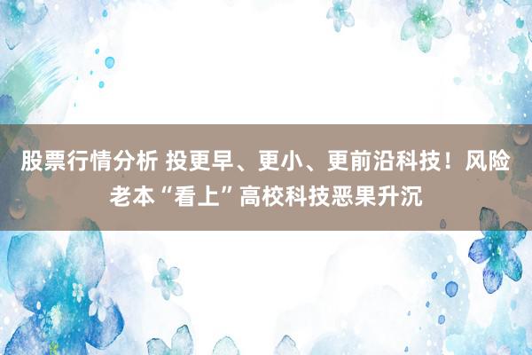 股票行情分析 投更早、更小、更前沿科技！风险老本“看上”高校科技恶果升沉