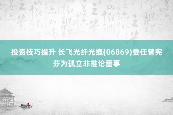 投资技巧提升 长飞光纤光缆(06869)委任曾宪芬为孤立非推论董事