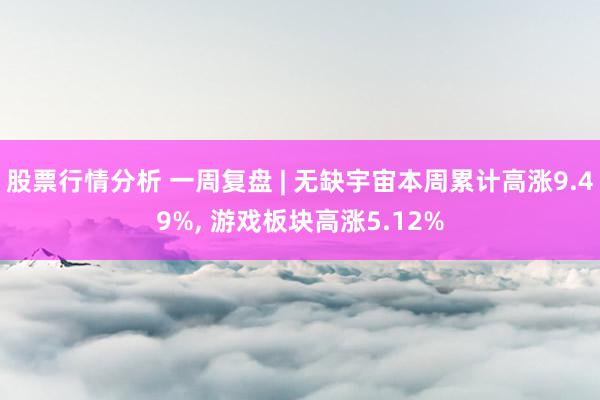 股票行情分析 一周复盘 | 无缺宇宙本周累计高涨9.49%, 游戏板块高涨5.12%