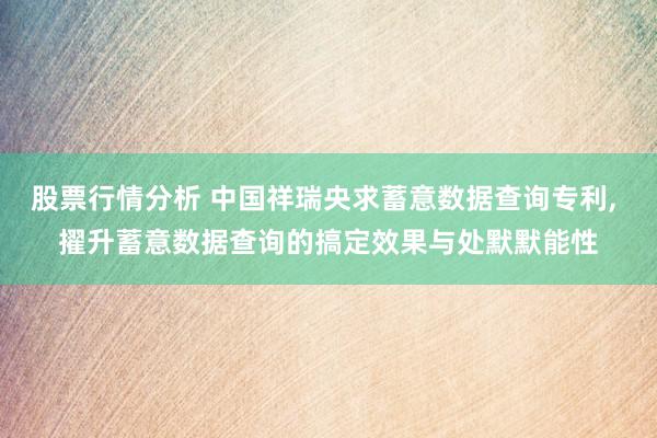 股票行情分析 中国祥瑞央求蓄意数据查询专利, 擢升蓄意数据查询的搞定效果与处默默能性