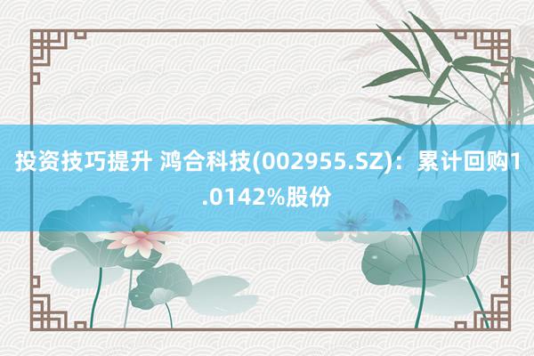 投资技巧提升 鸿合科技(002955.SZ)：累计回购1.0142%股份