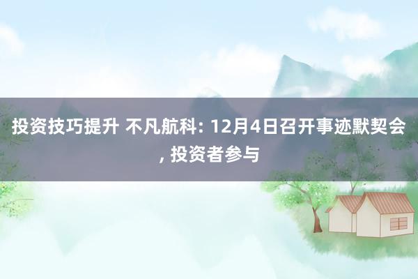 投资技巧提升 不凡航科: 12月4日召开事迹默契会, 投资者参与