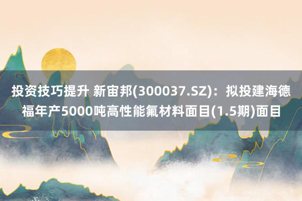 投资技巧提升 新宙邦(300037.SZ)：拟投建海德福年产5000吨高性能氟材料面目(1.5期)面目