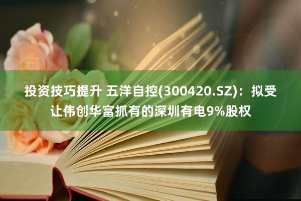 投资技巧提升 五洋自控(300420.SZ)：拟受让伟创华富抓有的深圳有电9%股权