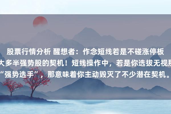 股票行情分析 醒想者：作念短线若是不碰涨停板，那就等于主动毁灭了大多半强势股的契机！短线操作中，若是你选拔无视那些爆发力透彻的“强势选手”，那意味着你主动毁灭了不少潜在契机。可是，强势爆发之后，有的会连接高唱猛...