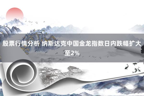 股票行情分析 纳斯达克中国金龙指数日内跌幅扩大至2%