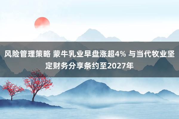 风险管理策略 蒙牛乳业早盘涨超4% 与当代牧业坚定财务分享条约至2027年