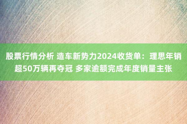 股票行情分析 造车新势力2024收货单：理思年销超50万辆再夺冠 多家逾额完成年度销量主张