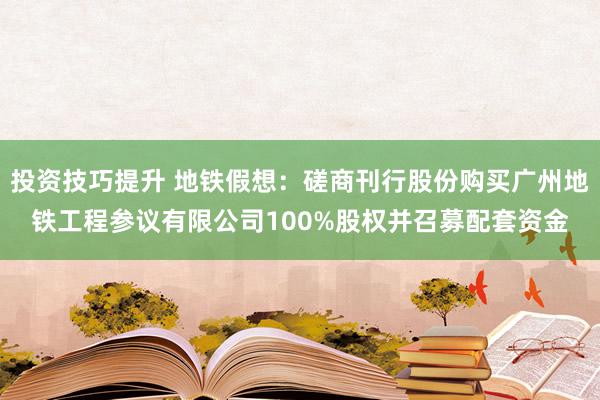 投资技巧提升 地铁假想：磋商刊行股份购买广州地铁工程参议有限公司100%股权并召募配套资金