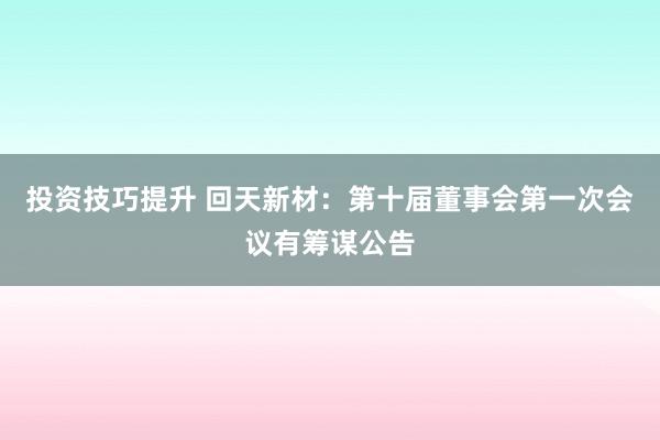 投资技巧提升 回天新材：第十届董事会第一次会议有筹谋公告