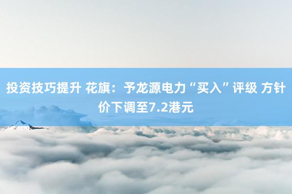 投资技巧提升 花旗：予龙源电力“买入”评级 方针价下调至7.2港元