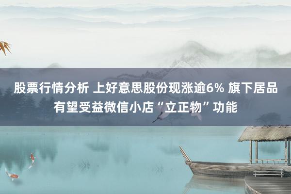 股票行情分析 上好意思股份现涨逾6% 旗下居品有望受益微信小店“立正物”功能