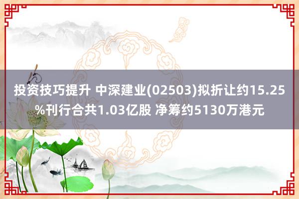 投资技巧提升 中深建业(02503)拟折让约15.25%刊行合共1.03亿股 净筹约5130万港元