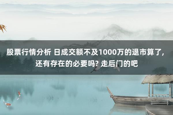 股票行情分析 日成交额不及1000万的退市算了, 还有存在的必要吗? 走后门的吧