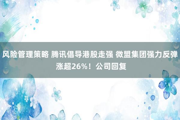 风险管理策略 腾讯倡导港股走强 微盟集团强力反弹 涨超26%！公司回复