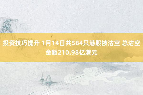 投资技巧提升 1月14日共584只港股被沽空 总沽空金额210.98亿港元