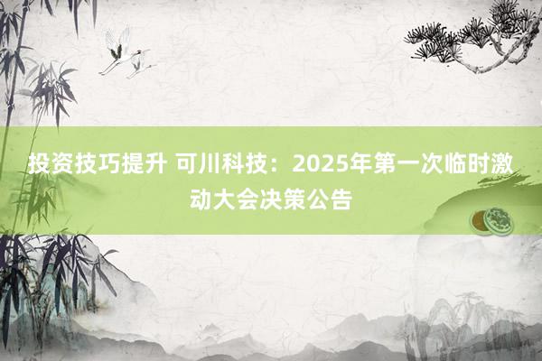 投资技巧提升 可川科技：2025年第一次临时激动大会决策公告