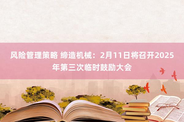 风险管理策略 缔造机械：2月11日将召开2025年第三次临时鼓励大会