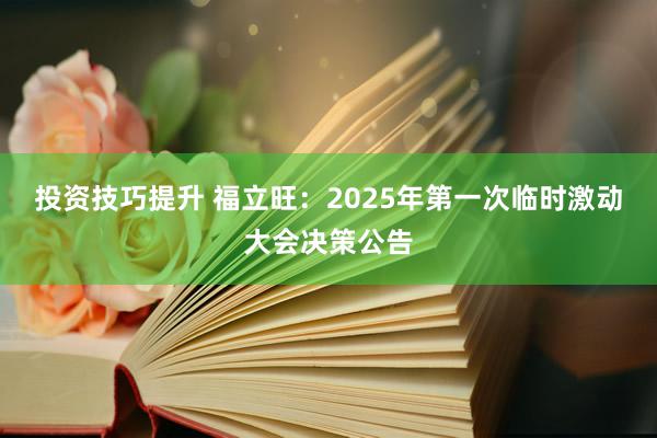 投资技巧提升 福立旺：2025年第一次临时激动大会决策公告