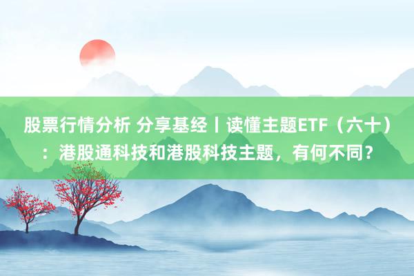 股票行情分析 分享基经丨读懂主题ETF（六十）：港股通科技和港股科技主题，有何不同？