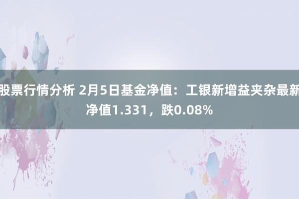 股票行情分析 2月5日基金净值：工银新增益夹杂最新净值1.331，跌0.08%