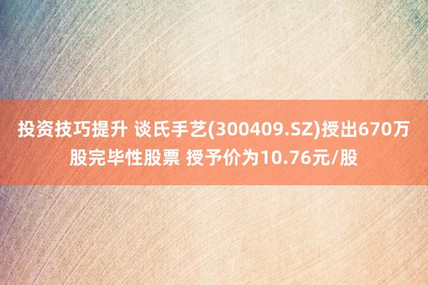 投资技巧提升 谈氏手艺(300409.SZ)授出670万股完毕性股票 授予价为10.76元/股