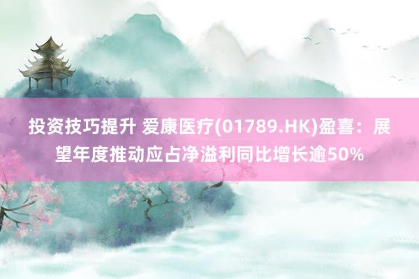 投资技巧提升 爱康医疗(01789.HK)盈喜：展望年度推动应占净溢利同比增长逾50%