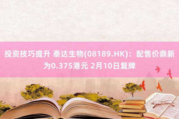 投资技巧提升 泰达生物(08189.HK)：配售价鼎新为0.375港元 2月10日复牌