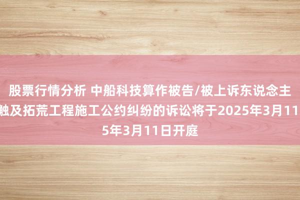 股票行情分析 中船科技算作被告/被上诉东说念主的1起触及拓荒工程施工公约纠纷的诉讼将于2025年3月11日开庭