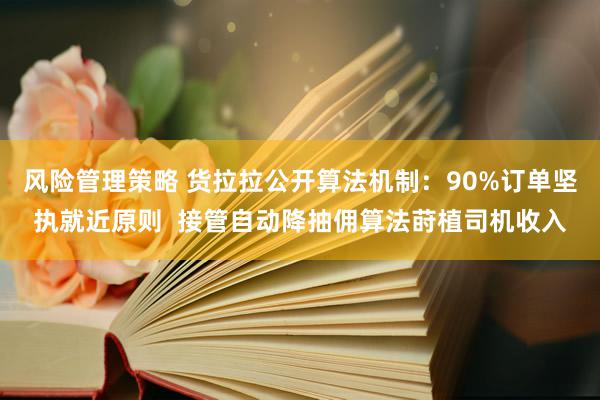 风险管理策略 货拉拉公开算法机制：90%订单坚执就近原则  接管自动降抽佣算法莳植司机收入