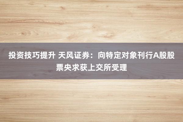 投资技巧提升 天风证券：向特定对象刊行A股股票央求获上交所受理